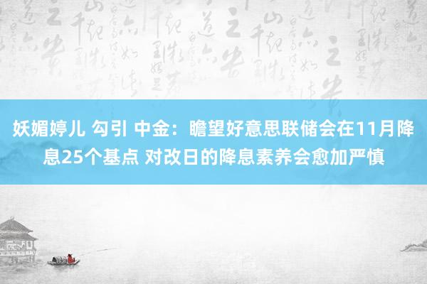 妖媚婷儿 勾引 中金：瞻望好意思联储会在11月降息25个基点 对改日的降息素养会愈加严慎