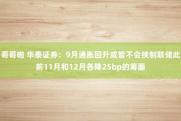 哥哥啪 华泰证券：9月通胀回升或暂不会挟制联储此前11月和12月各降25bp的筹画