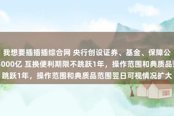 我想要插插插综合网 央行创设证券、基金、保障公司互换便利 首期范围5000亿 互换便利期限不跳跃1年，操作范围和典质品范围翌日可视情况扩大