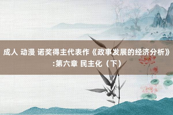 成人 动漫 诺奖得主代表作《政事发展的经济分析》:第六章 民主化（下）