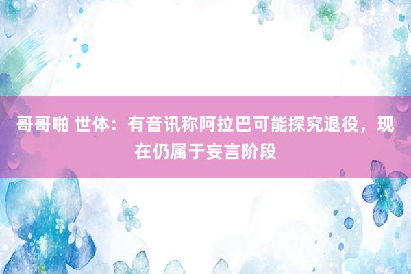 哥哥啪 世体：有音讯称阿拉巴可能探究退役，现在仍属于妄言阶段