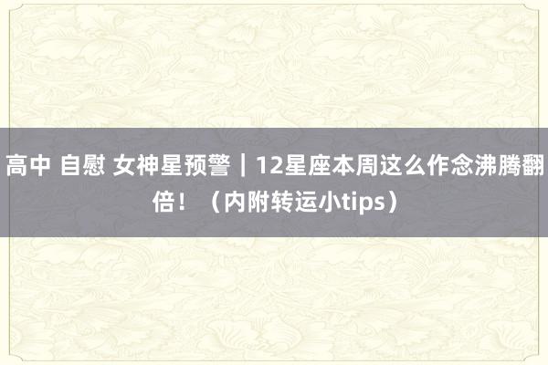高中 自慰 女神星预警｜12星座本周这么作念沸腾翻倍！（内附转运小tips）
