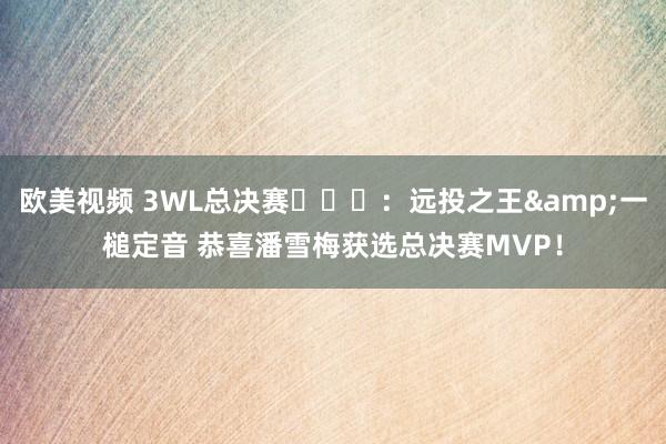 欧美视频 3WL总决赛​​​：远投之王&一槌定音 恭喜潘雪梅获选总决赛MVP！