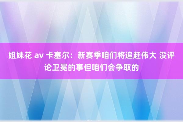 姐妹花 av 卡塞尔：新赛季咱们将追赶伟大 没评论卫冕的事但咱们会争取的