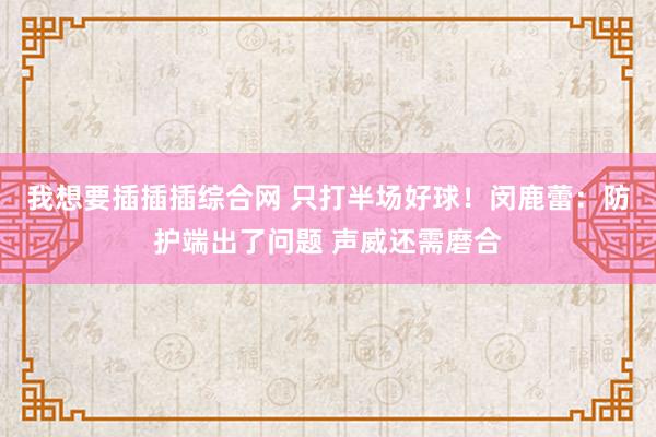 我想要插插插综合网 只打半场好球！闵鹿蕾：防护端出了问题 声威还需磨合