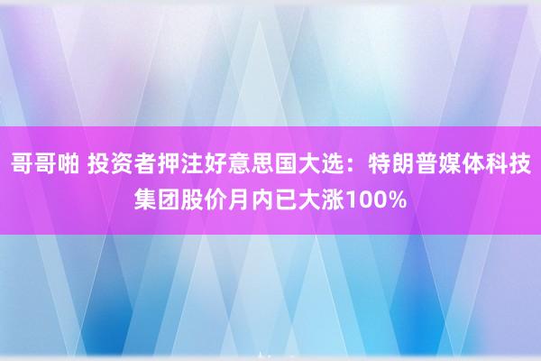 哥哥啪 投资者押注好意思国大选：特朗普媒体科技集团股价月内已大涨100%