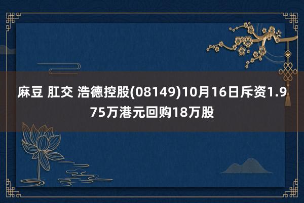 麻豆 肛交 浩德控股(08149)10月16日斥资1.975万港元回购18万股