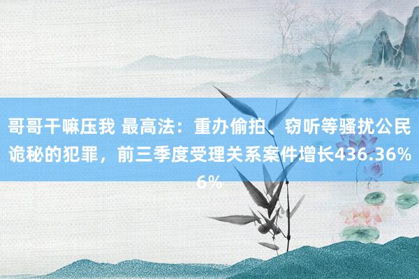 哥哥干嘛压我 最高法：重办偷拍、窃听等骚扰公民诡秘的犯罪，前三季度受理关系案件增长436.36%