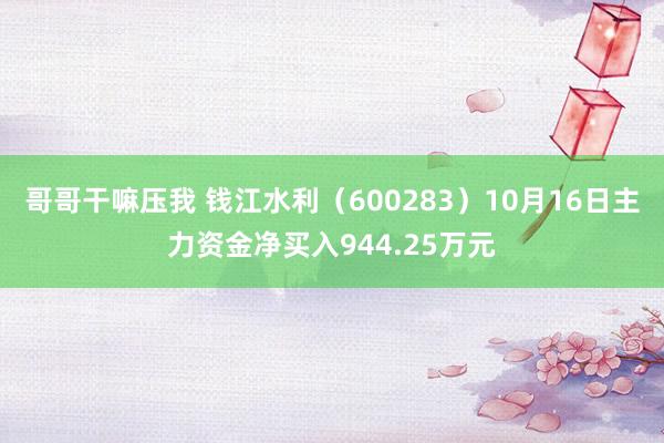 哥哥干嘛压我 钱江水利（600283）10月16日主力资金净买入944.25万元