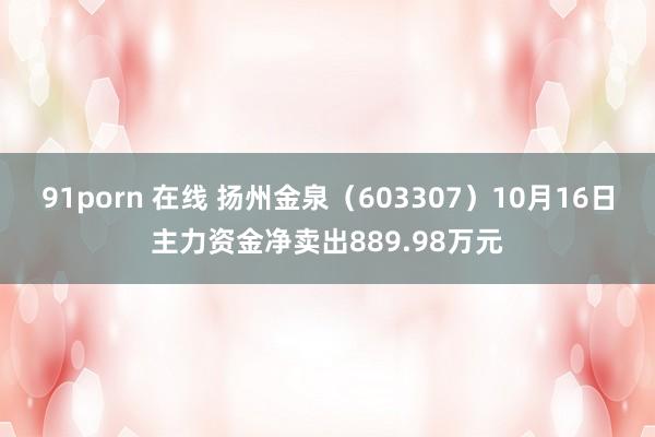 91porn 在线 扬州金泉（603307）10月16日主力资金净卖出889.98万元