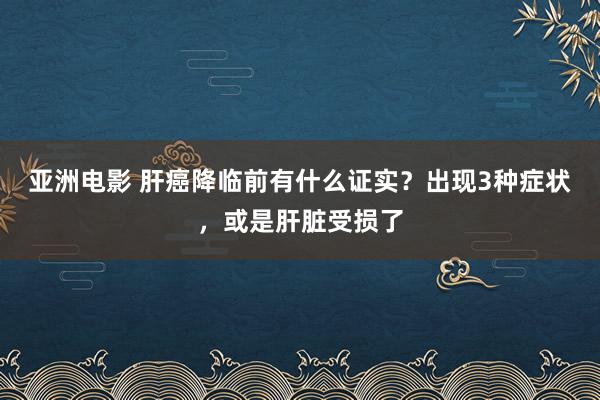 亚洲电影 肝癌降临前有什么证实？出现3种症状，或是肝脏受损了