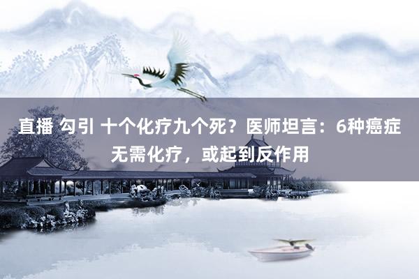 直播 勾引 十个化疗九个死？医师坦言：6种癌症无需化疗，或起到反作用