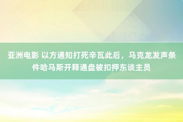 亚洲电影 以方通知打死辛瓦此后，马克龙发声条件哈马斯开释通盘被扣押东谈主员