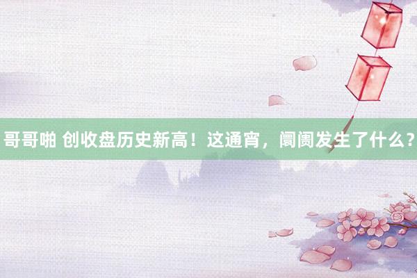 哥哥啪 创收盘历史新高！这通宵，阛阓发生了什么？