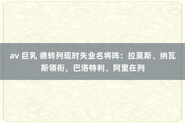 av 巨乳 德转列现时失业名将阵：拉莫斯、纳瓦斯领衔，巴洛特利、阿里在列