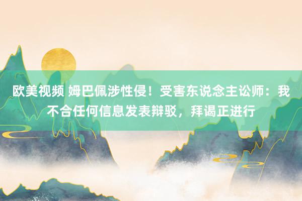 欧美视频 姆巴佩涉性侵！受害东说念主讼师：我不合任何信息发表辩驳，拜谒正进行