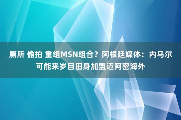厕所 偷拍 重组MSN组合？阿根廷媒体：内马尔可能来岁目田身加盟迈阿密海外