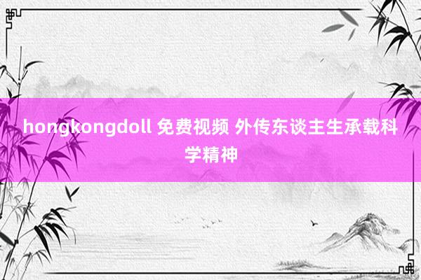 hongkongdoll 免费视频 外传东谈主生承载科学精神