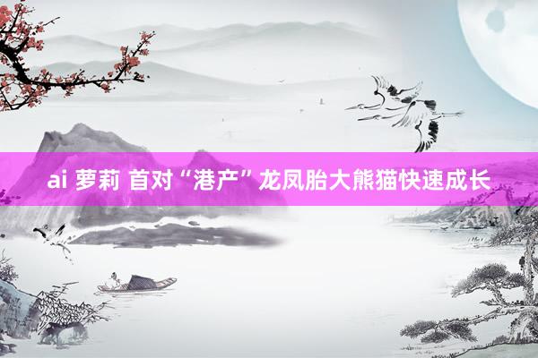 ai 萝莉 首对“港产”龙凤胎大熊猫快速成长