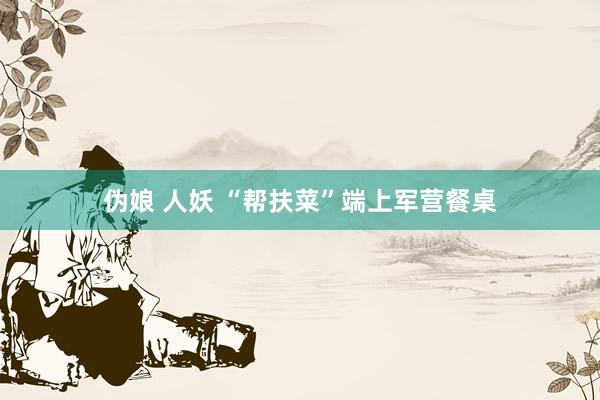 伪娘 人妖 “帮扶菜”端上军营餐桌