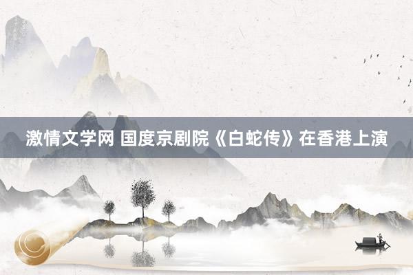 激情文学网 国度京剧院《白蛇传》在香港上演