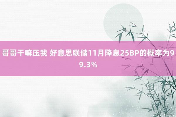 哥哥干嘛压我 好意思联储11月降息25BP的概率为99.3%