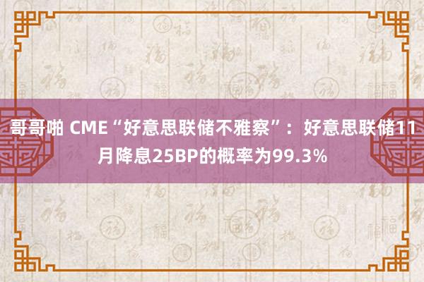 哥哥啪 CME“好意思联储不雅察”：好意思联储11月降息25BP的概率为99.3%
