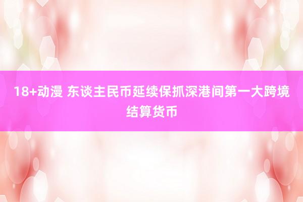 18+动漫 东谈主民币延续保抓深港间第一大跨境结算货币