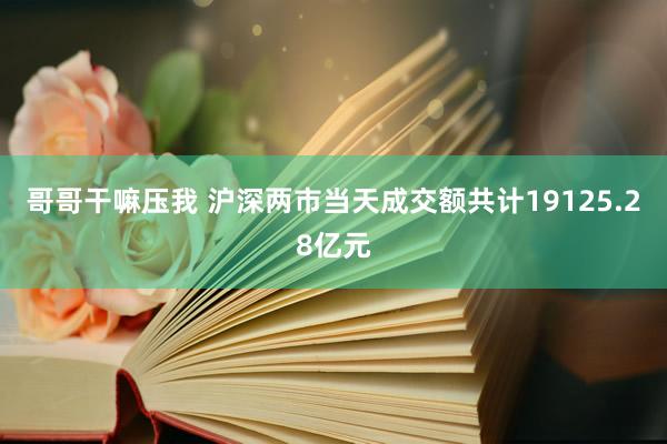 哥哥干嘛压我 沪深两市当天成交额共计19125.28亿元