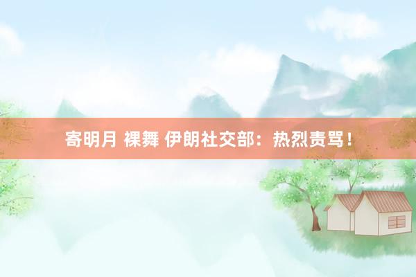 寄明月 裸舞 伊朗社交部：热烈责骂！