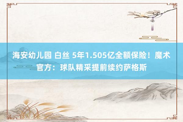 海安幼儿园 白丝 5年1.505亿全额保险！魔术官方：球队精采提前续约萨格斯