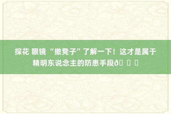 探花 眼镜 “撤凳子”了解一下！这才是属于精明东说念主的防患手段😎
