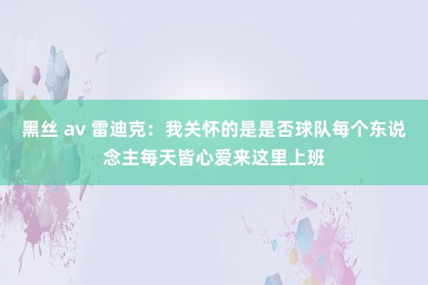 黑丝 av 雷迪克：我关怀的是是否球队每个东说念主每天皆心爱来这里上班