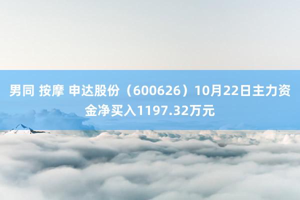 男同 按摩 申达股份（600626）10月22日主力资金净买入1197.32万元