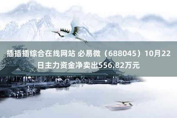 插插插综合在线网站 必易微（688045）10月22日主力资金净卖出556.82万元