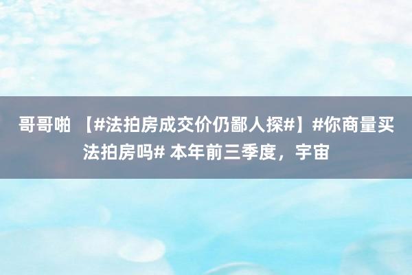 哥哥啪 【#法拍房成交价仍鄙人探#】#你商量买法拍房吗# 本年前三季度，宇宙