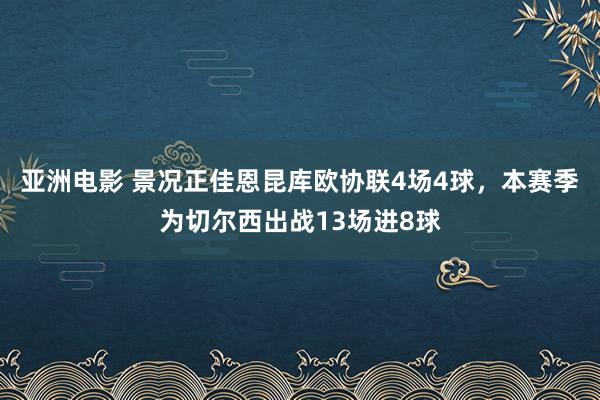 亚洲电影 景况正佳恩昆库欧协联4场4球，本赛季为切尔西出战13场进8球