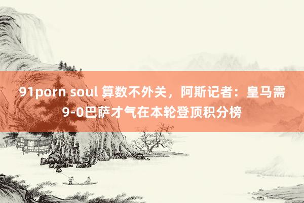 91porn soul 算数不外关，阿斯记者：皇马需9-0巴萨才气在本轮登顶积分榜