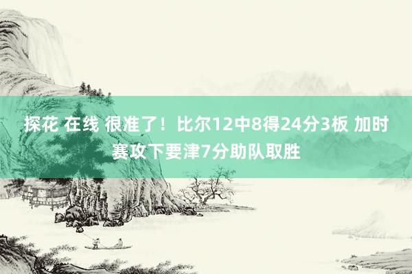 探花 在线 很准了！比尔12中8得24分3板 加时赛攻下要津7分助队取胜