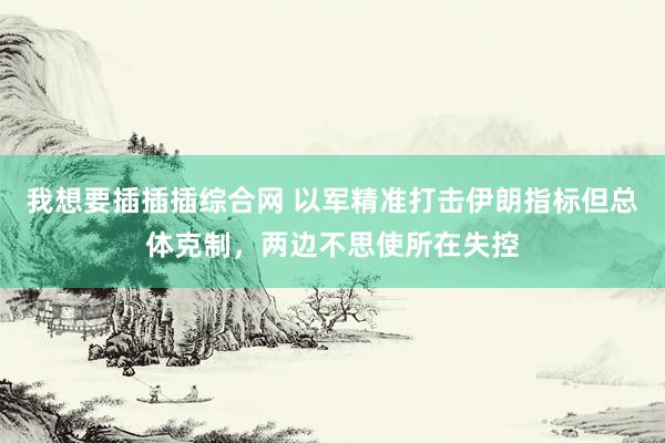 我想要插插插综合网 以军精准打击伊朗指标但总体克制，两边不思使所在失控