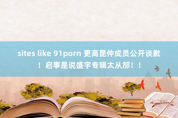 sites like 91porn 更高昆仲成员公开谈歉！启事是说盛宇专辑太从邡！！