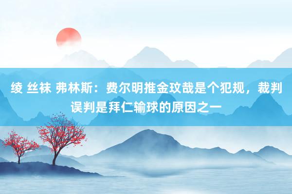 绫 丝袜 弗林斯：费尔明推金玟哉是个犯规，裁判误判是拜仁输球的原因之一