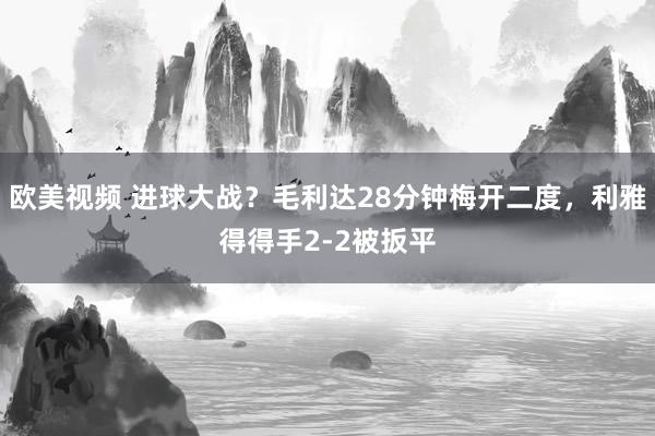 欧美视频 进球大战？毛利达28分钟梅开二度，利雅得得手2-2被扳平