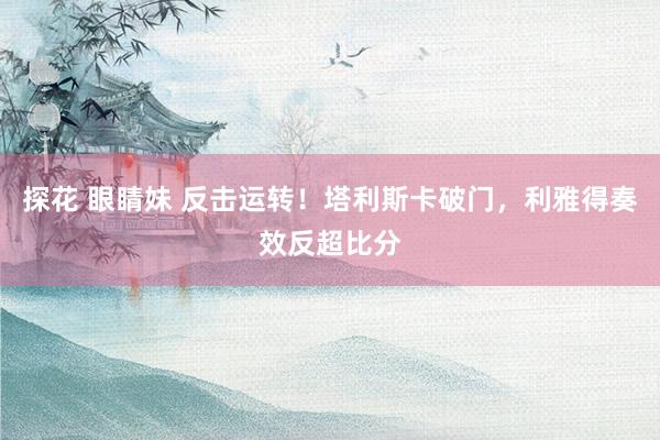 探花 眼睛妹 反击运转！塔利斯卡破门，利雅得奏效反超比分