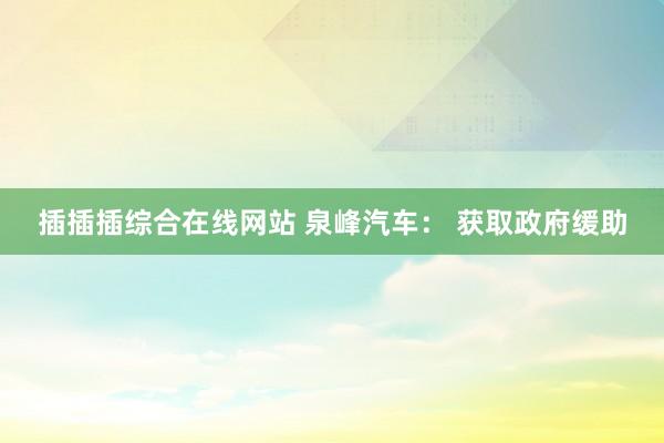 插插插综合在线网站 泉峰汽车： 获取政府缓助