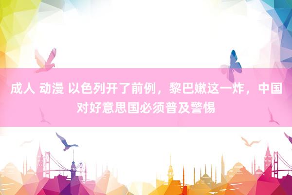 成人 动漫 以色列开了前例，黎巴嫩这一炸，中国对好意思国必须普及警惕