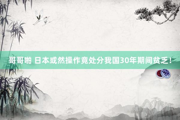 哥哥啪 日本或然操作竟处分我国30年期间贫乏！