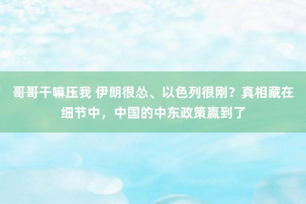 哥哥干嘛压我 伊朗很怂、以色列很刚？真相藏在细节中，中国的中东政策赢到了