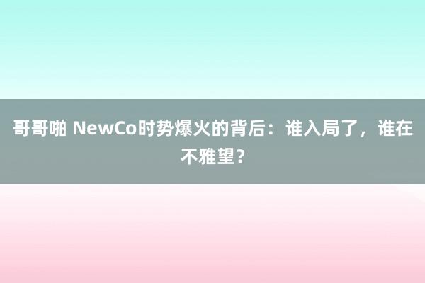 哥哥啪 NewCo时势爆火的背后：谁入局了，谁在不雅望？