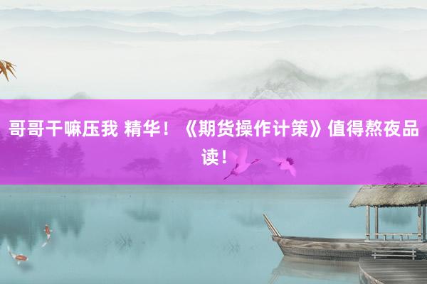 哥哥干嘛压我 精华！《期货操作计策》值得熬夜品读！